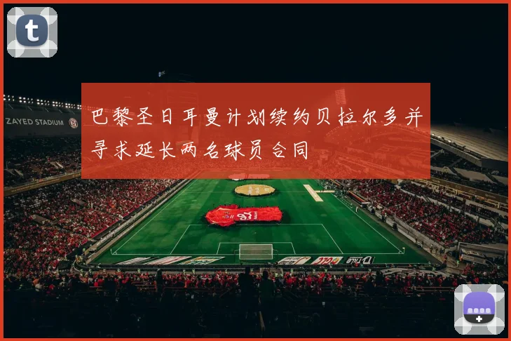 巴黎圣日耳曼计划续约贝拉尔多并寻求延长两名球员合同