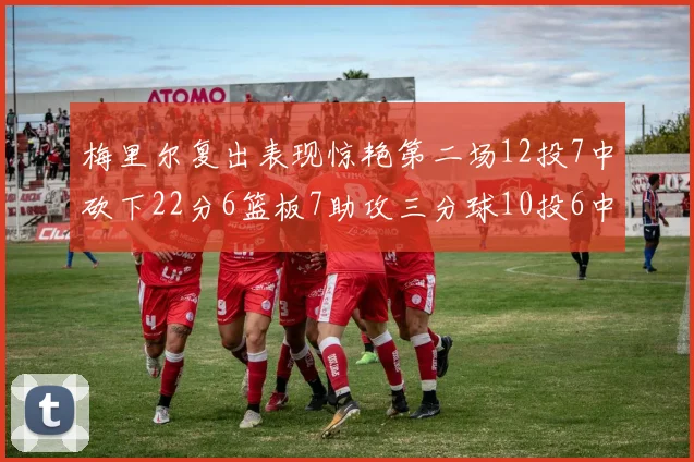 梅里尔复出表现惊艳第二场12投7中砍下22分6篮板7助攻三分球10投6中