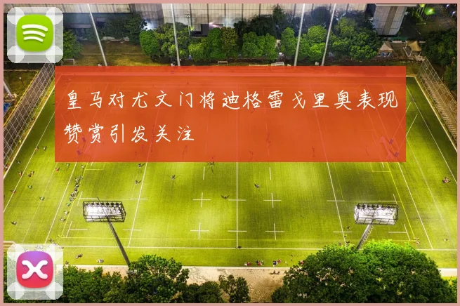 皇马对尤文门将迪格雷戈里奥表现赞赏引发关注