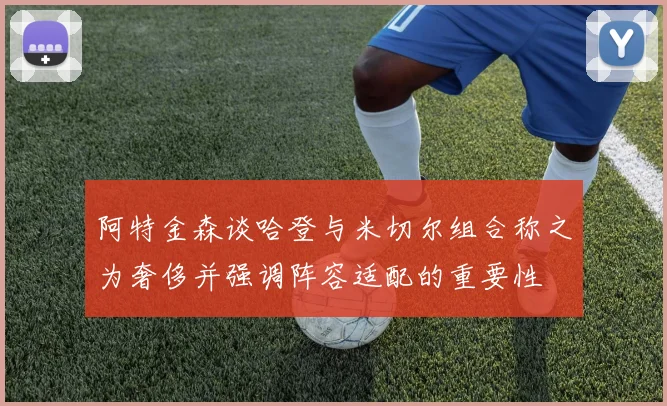 阿特金森谈哈登与米切尔组合称之为奢侈并强调阵容适配的重要性