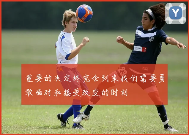 重要的决定终究会到来我们需要勇敢面对和接受改变的时刻