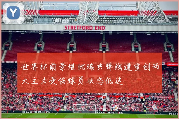 世界杯前景堪忧瑞典锋线遭重创两大主力受伤球员状态低迷