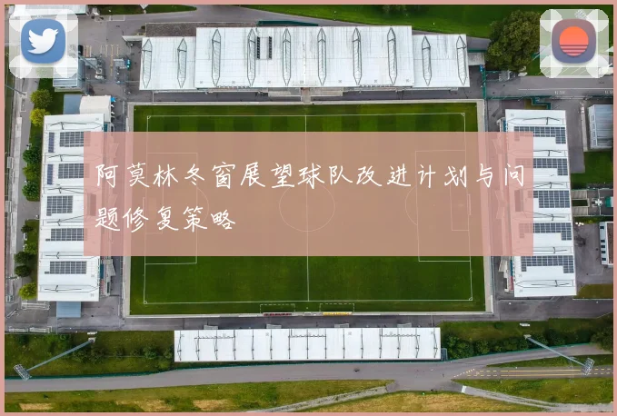 阿莫林冬窗展望球队改进计划与问题修复策略