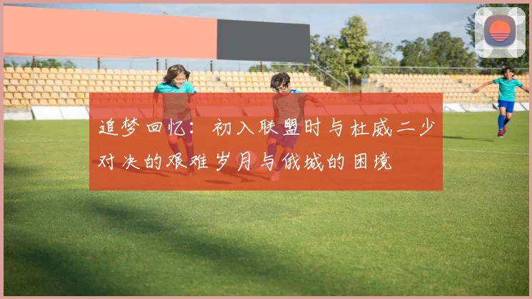 追梦回忆：初入联盟时与杜威二少对决的艰难岁月与俄城的困境