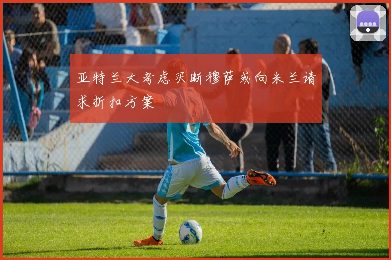 亚特兰大考虑买断穆萨或向米兰请求折扣方案