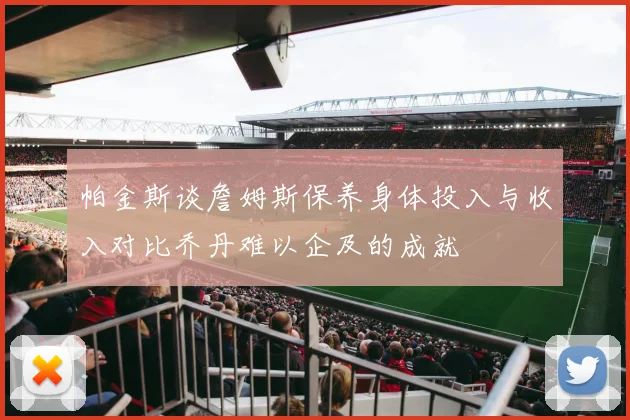 帕金斯谈詹姆斯保养身体投入与收入对比乔丹难以企及的成就