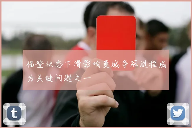 福登状态下滑影响曼城争冠进程成为关键问题之一