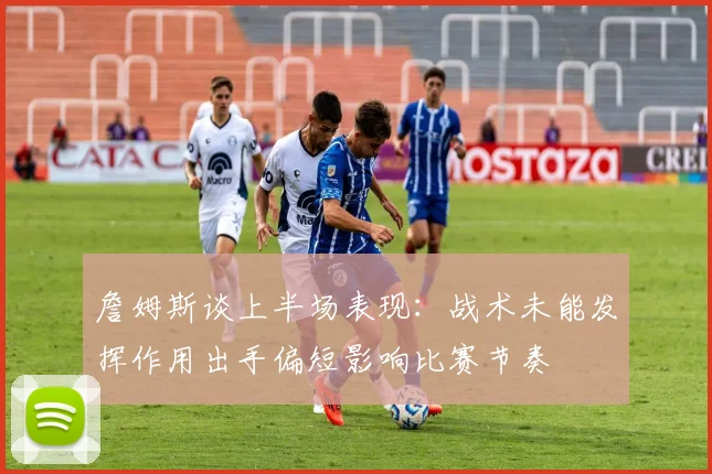 詹姆斯谈上半场表现：战术未能发挥作用出手偏短影响比赛节奏