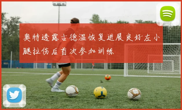 奥特透露古德温恢复进展良好左小腿拉伤后首次参加训练