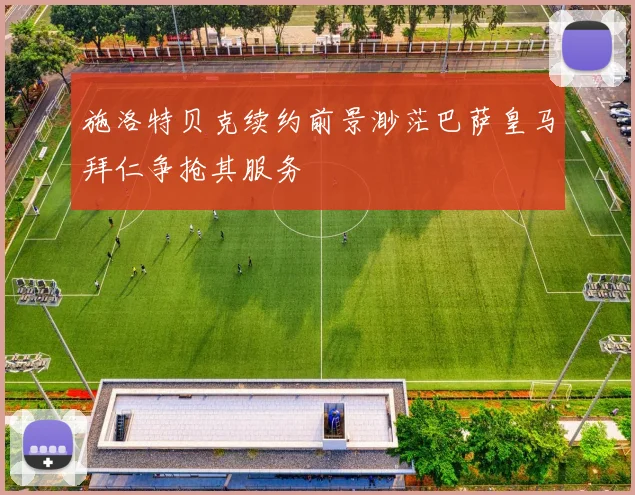 施洛特贝克续约前景渺茫巴萨皇马拜仁争抢其服务