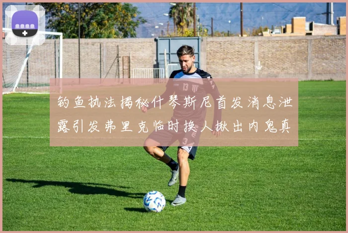 钓鱼执法揭秘什琴斯尼首发消息泄露引发弗里克临时换人揪出内鬼真相