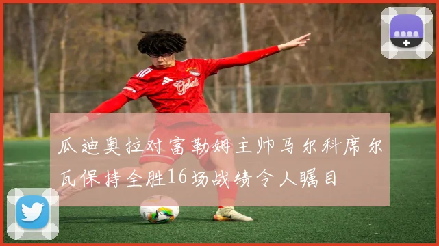 瓜迪奥拉对富勒姆主帅马尔科席尔瓦保持全胜16场战绩令人瞩目