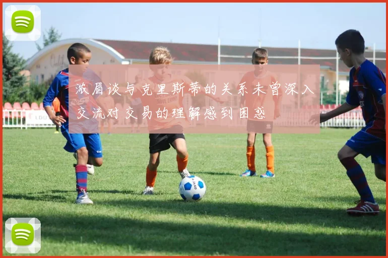 浓眉谈与克里斯蒂的关系未曾深入交流对交易的理解感到困惑