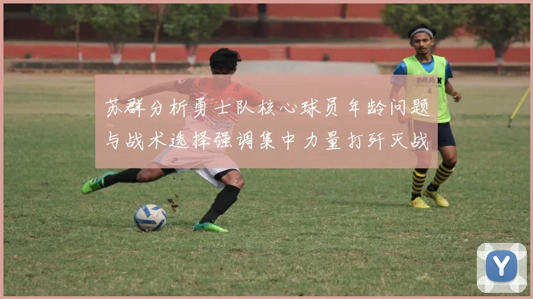 苏群分析勇士队核心球员年龄问题与战术选择强调集中力量打歼灭战的重要性