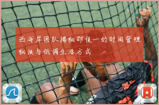 西海岸团队揭秘邵佳一的时间管理秘诀与低调生活方式