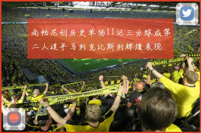 尚帕尼创历史单场11记三分球成第二人追平马利克比斯利辉煌表现