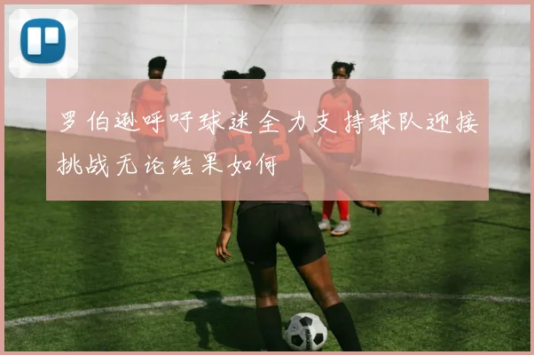 罗伯逊呼吁球迷全力支持球队迎接挑战无论结果如何