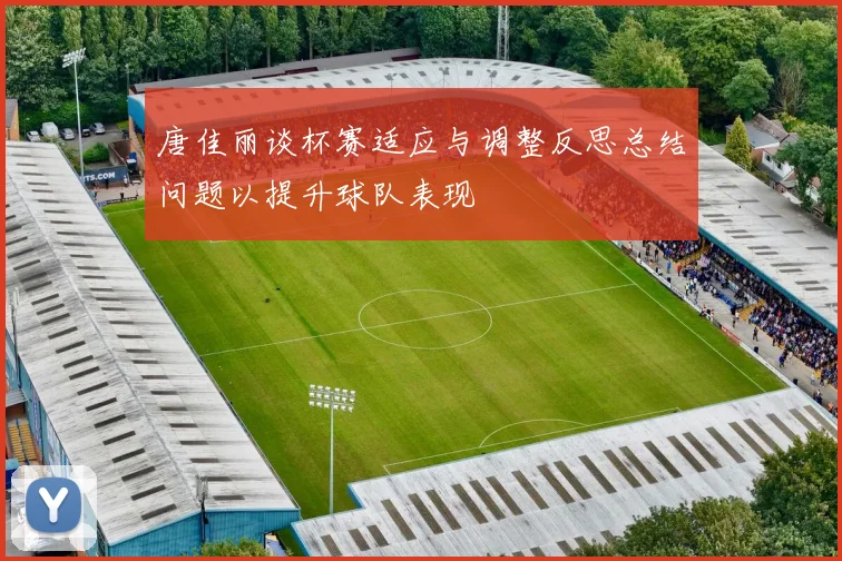 唐佳丽谈杯赛适应与调整反思总结问题以提升球队表现