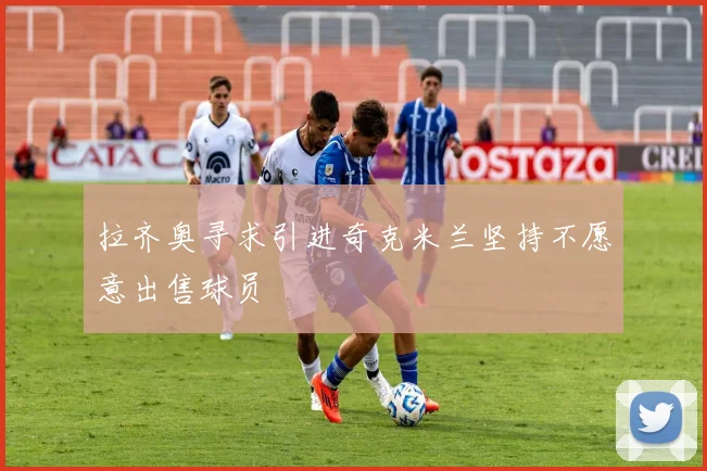 拉齐奥寻求引进奇克米兰坚持不愿意出售球员