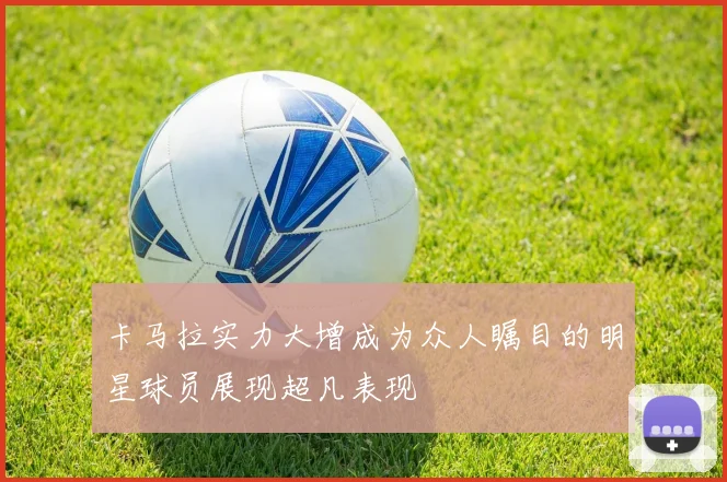 卡马拉实力大增成为众人瞩目的明星球员展现超凡表现