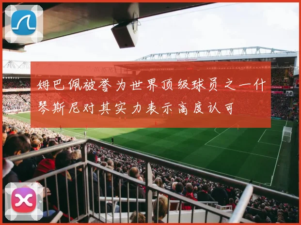 姆巴佩被誉为世界顶级球员之一什琴斯尼对其实力表示高度认可
