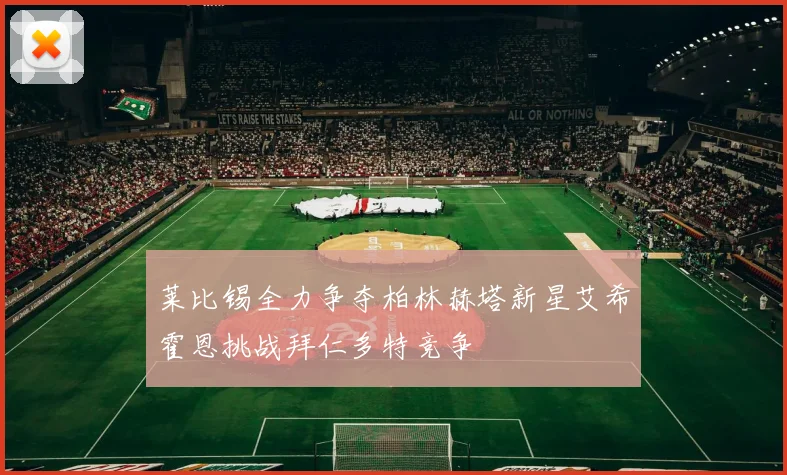 莱比锡全力争夺柏林赫塔新星艾希霍恩挑战拜仁多特竞争