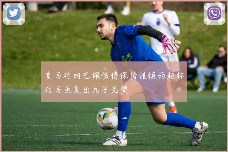 皇马对姆巴佩伤情保持谨慎西超杯对马竞复出几乎无望