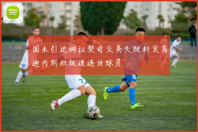 国米引进姆拉契奇交易失败科莫乌迪内斯积极追逐该球员