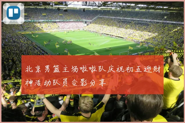 北京男篮主场啦啦队庆祝初五迎财神活动队员合影分享