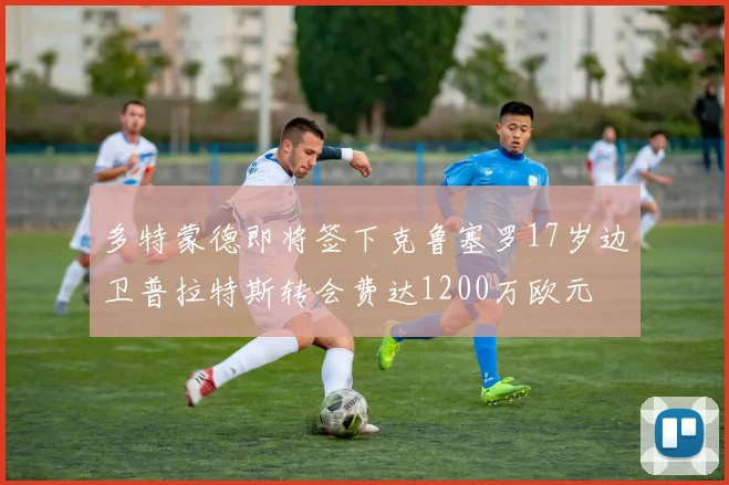 多特蒙德即将签下克鲁塞罗17岁边卫普拉特斯转会费达1200万欧元