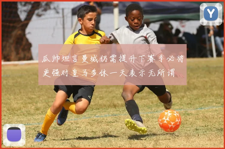 瓜帅坦言曼城仍需提升下赛季必将更强对皇马多休一天表示无所谓