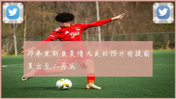 邓弗里斯康复情况良好预计将提前复出至二月底