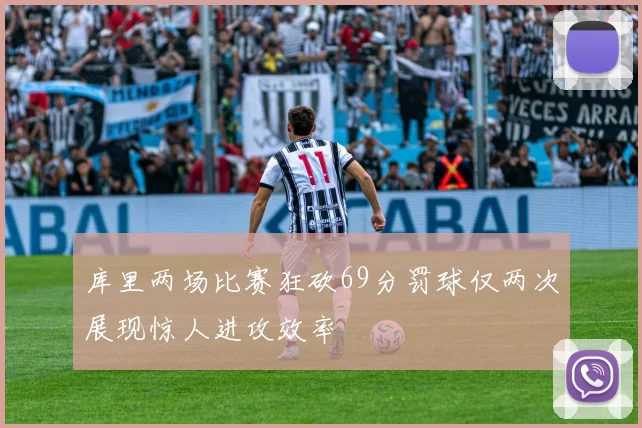 库里两场比赛狂砍69分罚球仅两次展现惊人进攻效率