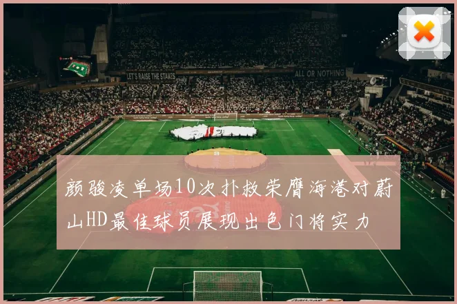 颜骏凌单场10次扑救荣膺海港对蔚山HD最佳球员展现出色门将实力