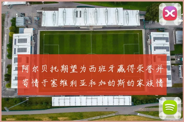 阿尔贝托期望为西班牙赢得荣誉并寄情于塞维利亚和加的斯的家族情怀