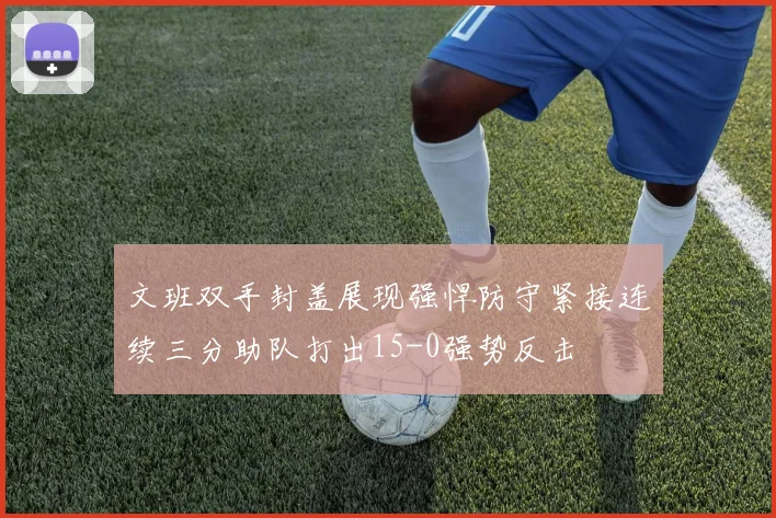 文班双手封盖展现强悍防守紧接连续三分助队打出15-0强势反击