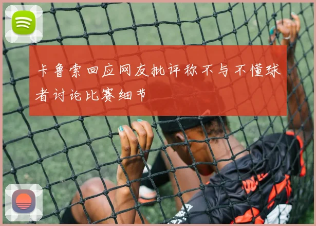 卡鲁索回应网友批评称不与不懂球者讨论比赛细节
