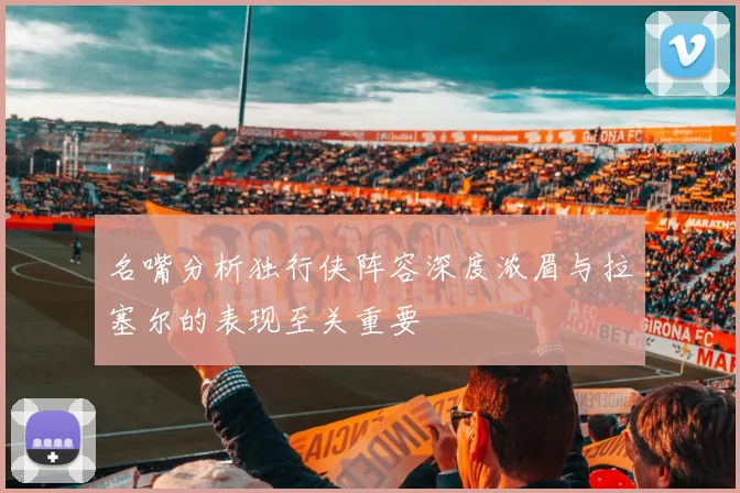 名嘴分析独行侠阵容深度浓眉与拉塞尔的表现至关重要