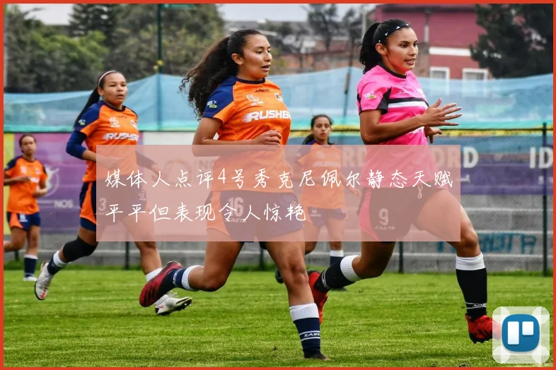 媒体人点评4号秀克尼佩尔静态天赋平平但表现令人惊艳