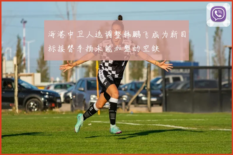 海港中卫人选调整韩鹏飞成为新目标接替李扬未能加盟的空缺