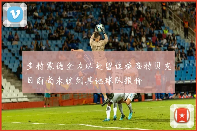 多特蒙德全力以赴留住施洛特贝克目前尚未收到其他球队报价