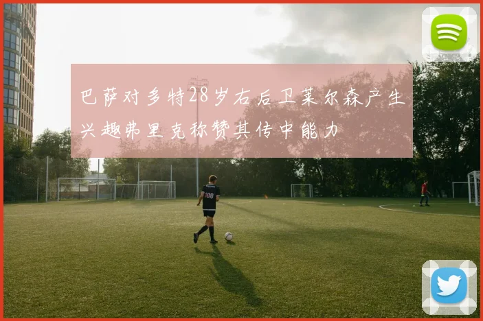 巴萨对多特28岁右后卫莱尔森产生兴趣弗里克称赞其传中能力