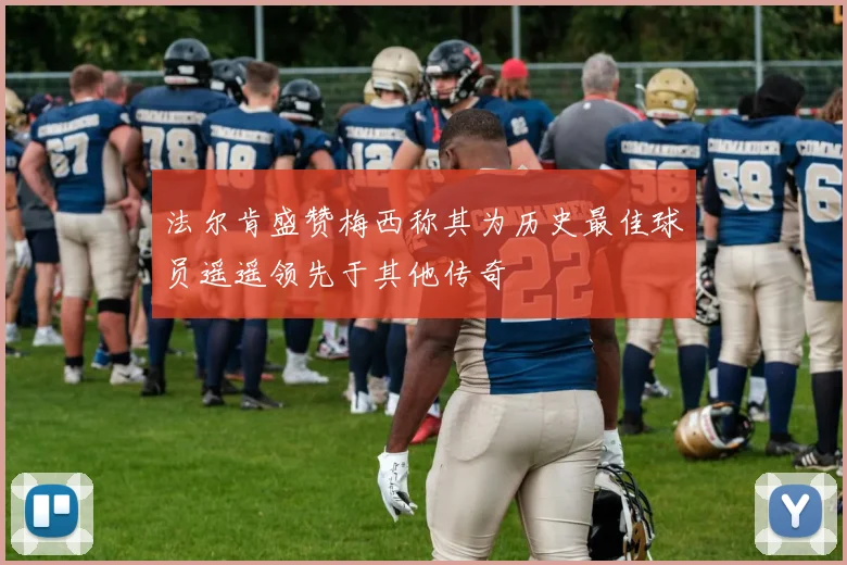 法尔肯盛赞梅西称其为历史最佳球员遥遥领先于其他传奇