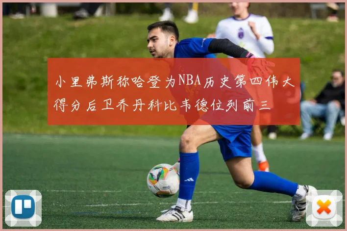 小里弗斯称哈登为NBA历史第四伟大得分后卫乔丹科比韦德位列前三
