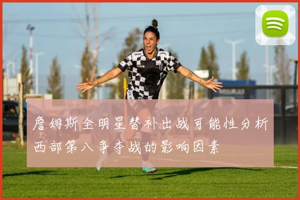 詹姆斯全明星替补出战可能性分析西部第八争夺战的影响因素