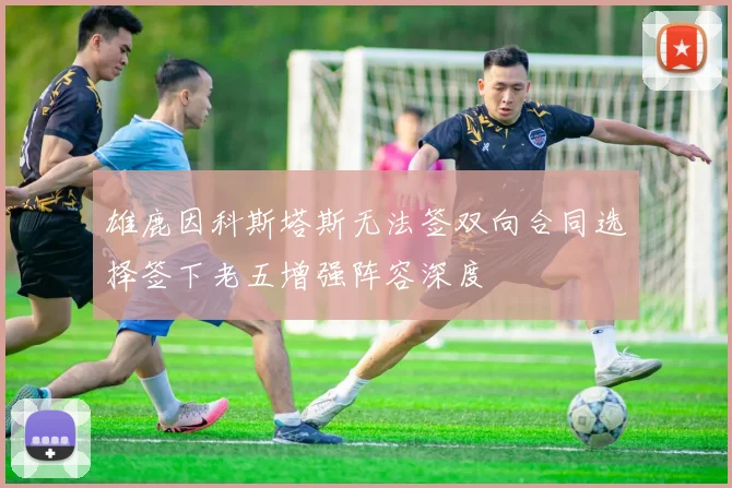 雄鹿因科斯塔斯无法签双向合同选择签下老五增强阵容深度