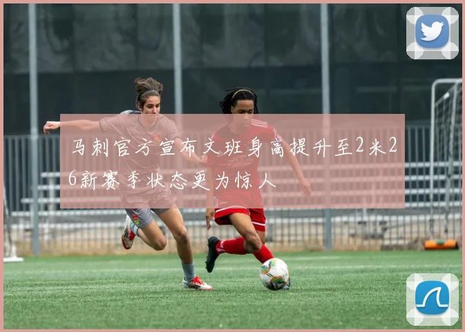 马刺官方宣布文班身高提升至2米26新赛季状态更为惊人