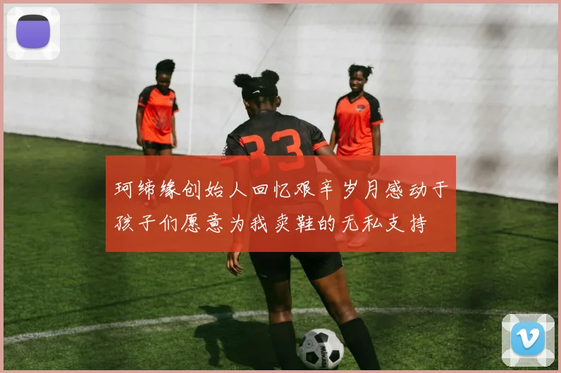 珂缔缘创始人回忆艰辛岁月感动于孩子们愿意为我卖鞋的无私支持